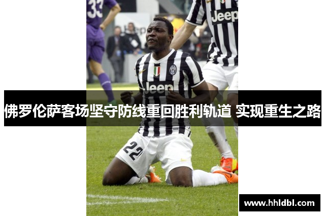 佛罗伦萨客场坚守防线重回胜利轨道 实现重生之路