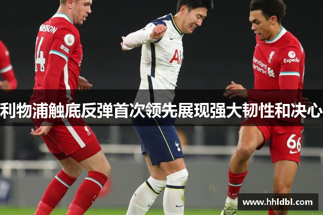 利物浦触底反弹首次领先展现强大韧性和决心