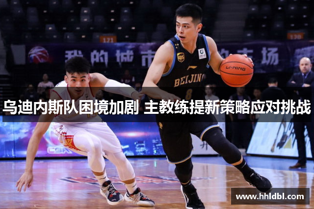 乌迪内斯队困境加剧 主教练提新策略应对挑战 乌迪内斯队困境加剧 主教练提新策略应对挑战