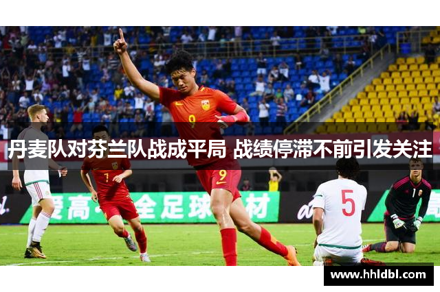 丹麦队对芬兰队战成平局 战绩停滞不前引发关注