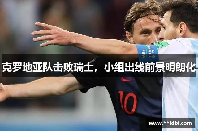 克罗地亚队击败瑞士，小组出线前景明朗化