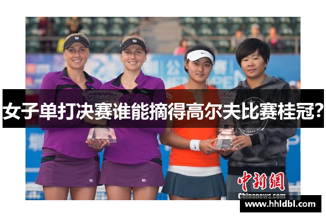 女子单打决赛谁能摘得高尔夫比赛桂冠？