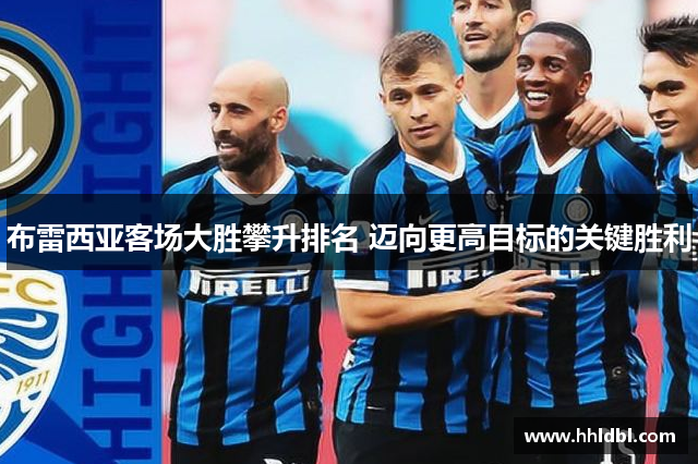 布雷西亚客场大胜攀升排名 迈向更高目标的关键胜利
