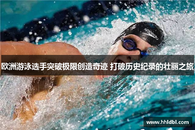 欧洲游泳选手突破极限创造奇迹 打破历史纪录的壮丽之旅 欧洲游泳选手突破极限创造奇迹 打破历史纪录的壮丽之旅