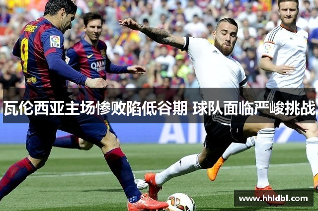 瓦伦西亚主场惨败陷低谷期 球队面临严峻挑战