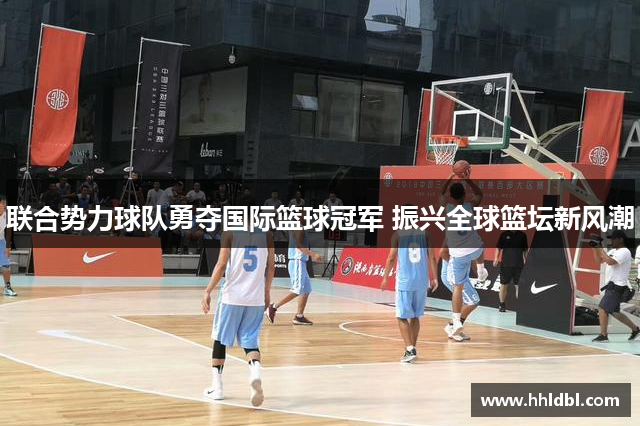 联合势力球队勇夺国际篮球冠军 振兴全球篮坛新风潮