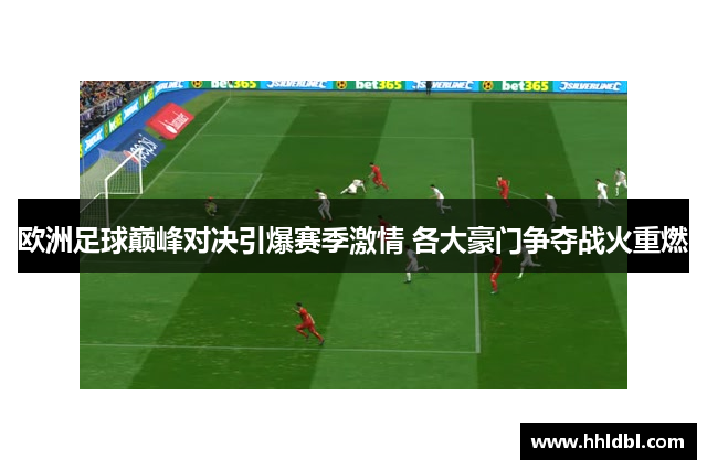 欧洲足球巅峰对决引爆赛季激情 各大豪门争夺战火重燃