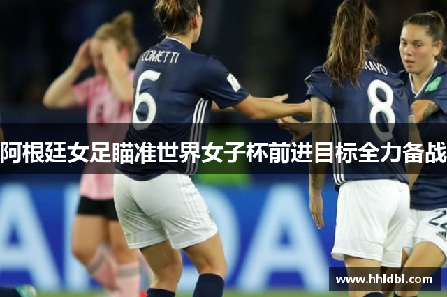 阿根廷女足瞄准世界女子杯前进目标全力备战