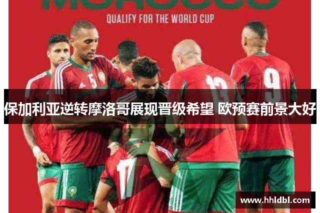 保加利亚逆转摩洛哥展现晋级希望 欧预赛前景大好