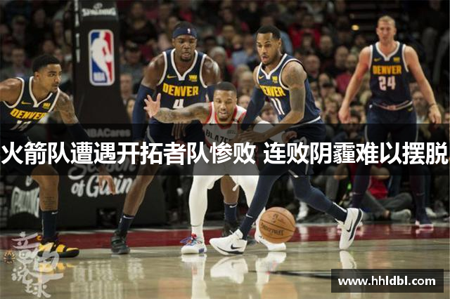 火箭队遭遇开拓者队惨败 连败阴霾难以摆脱