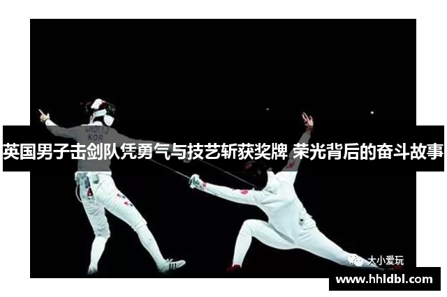 英国男子击剑队凭勇气与技艺斩获奖牌 荣光背后的奋斗故事