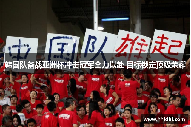 韩国队备战亚洲杯冲击冠军全力以赴 目标锁定顶级荣耀