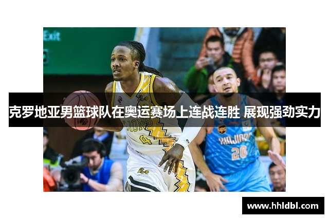 克罗地亚男篮球队在奥运赛场上连战连胜 展现强劲实力