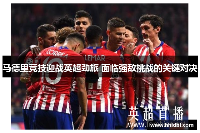 马德里竞技迎战英超劲旅 面临强敌挑战的关键对决