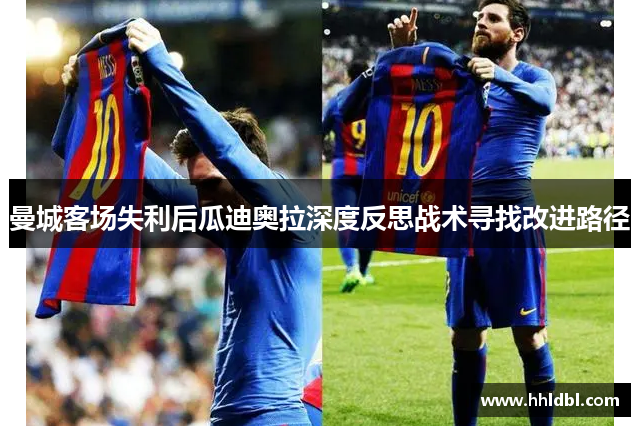 曼城客场失利后瓜迪奥拉深度反思战术寻找改进路径