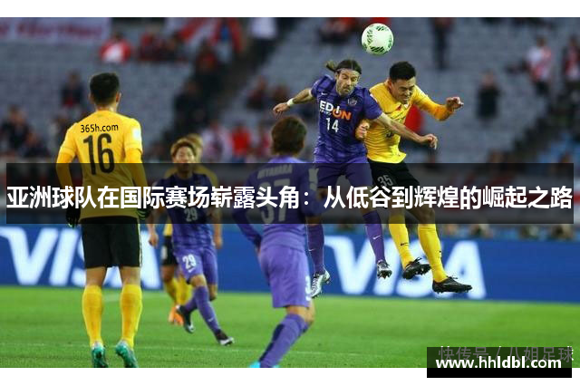 亚洲球队在国际赛场崭露头角：从低谷到辉煌的崛起之路