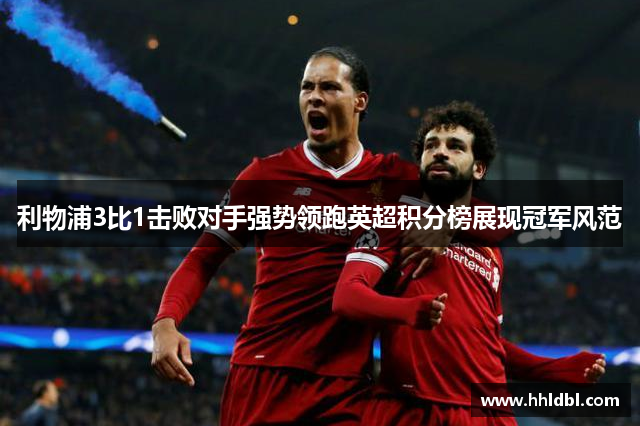 利物浦3比1击败对手强势领跑英超积分榜展现冠军风范