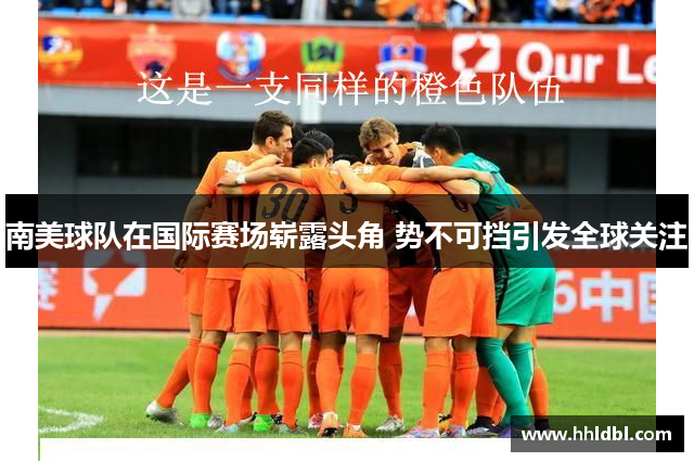 南美球队在国际赛场崭露头角 势不可挡引发全球关注