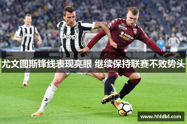 尤文图斯锋线表现亮眼 继续保持联赛不败势头