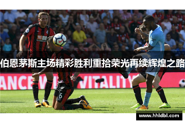 伯恩茅斯主场精彩胜利重拾荣光再续辉煌之路