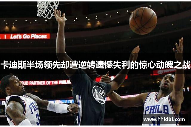 卡迪斯半场领先却遭逆转遗憾失利的惊心动魄之战