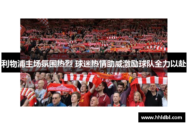 利物浦主场氛围热烈 球迷热情助威激励球队全力以赴