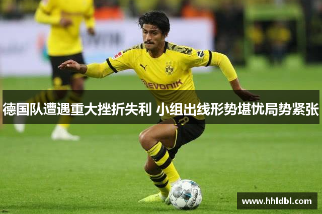 德国队遭遇重大挫折失利 小组出线形势堪忧局势紧张 德国队遭遇重大挫折失利 小组出线形势堪忧局势紧张