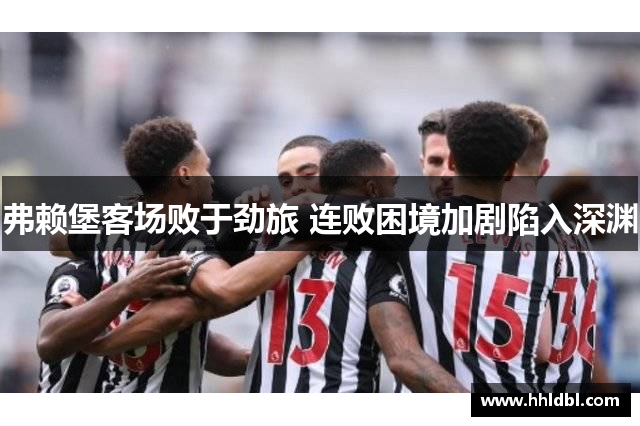 弗赖堡客场败于劲旅 连败困境加剧陷入深渊