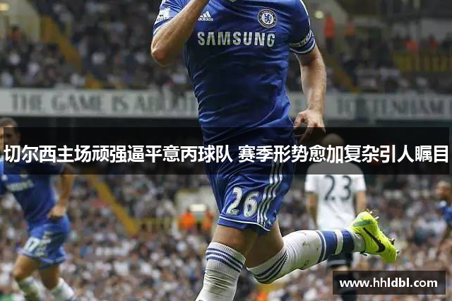 切尔西主场顽强逼平意丙球队 赛季形势愈加复杂引人瞩目