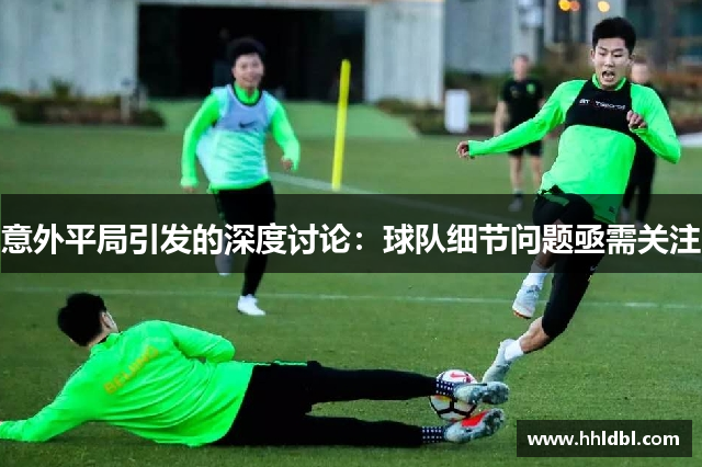 意外平局引发的深度讨论：球队细节问题亟需关注