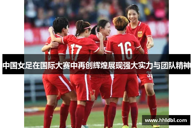中国女足在国际大赛中再创辉煌展现强大实力与团队精神