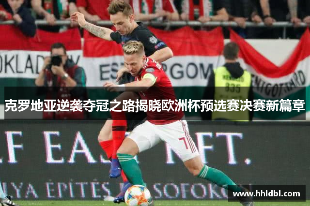 克罗地亚逆袭夺冠之路揭晓欧洲杯预选赛决赛新篇章