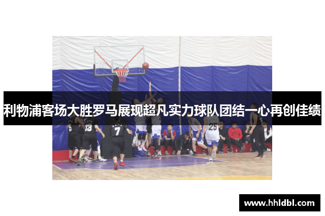 利物浦客场大胜罗马展现超凡实力球队团结一心再创佳绩