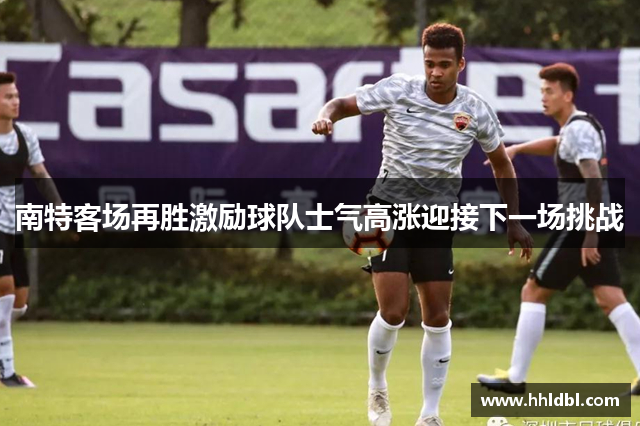 南特客场再胜激励球队士气高涨迎接下一场挑战