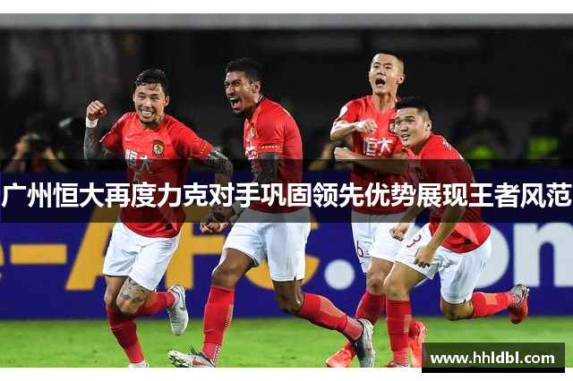广州恒大再度力克对手巩固领先优势展现王者风范