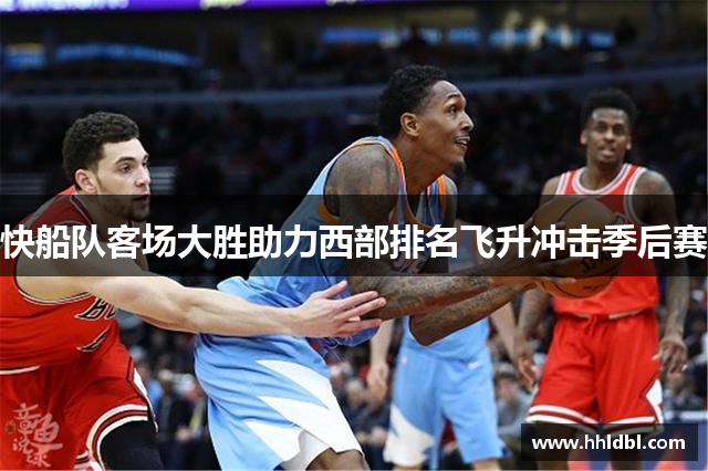快船队客场大胜助力西部排名飞升冲击季后赛