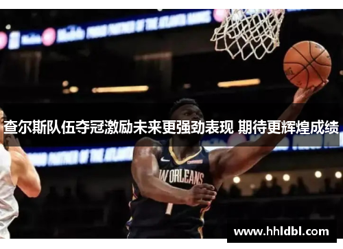 查尔斯队伍夺冠激励未来更强劲表现 期待更辉煌成绩