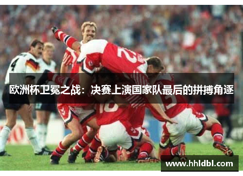 欧洲杯卫冕之战：决赛上演国家队最后的拼搏角逐
