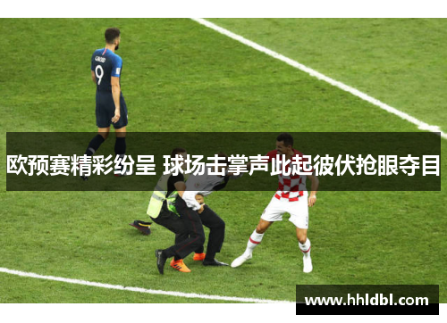 欧预赛精彩纷呈 球场击掌声此起彼伏抢眼夺目