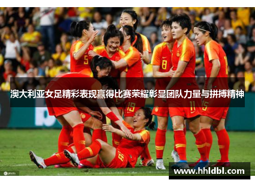 澳大利亚女足精彩表现赢得比赛荣耀彰显团队力量与拼搏精神