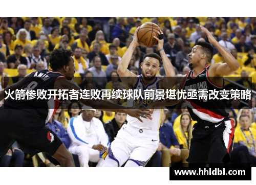 火箭惨败开拓者连败再续球队前景堪忧亟需改变策略