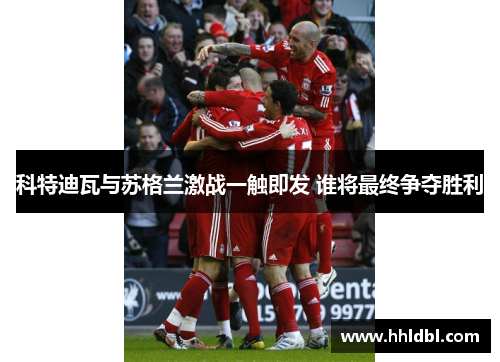 科特迪瓦与苏格兰激战一触即发 谁将最终争夺胜利