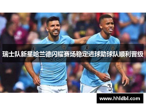 瑞士队新星哈兰德闪耀赛场稳定进球助球队顺利晋级