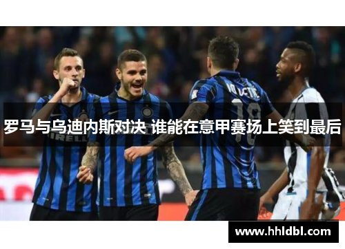 罗马与乌迪内斯对决 谁能在意甲赛场上笑到最后