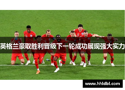 英格兰豪取胜利晋级下一轮成功展现强大实力