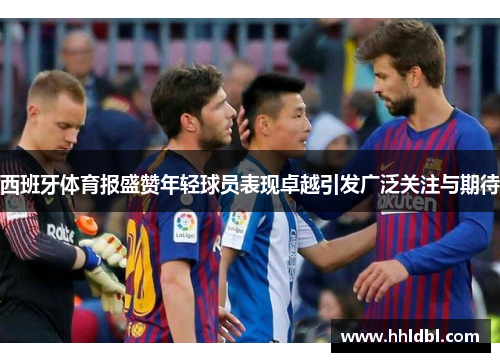 西班牙体育报盛赞年轻球员表现卓越引发广泛关注与期待