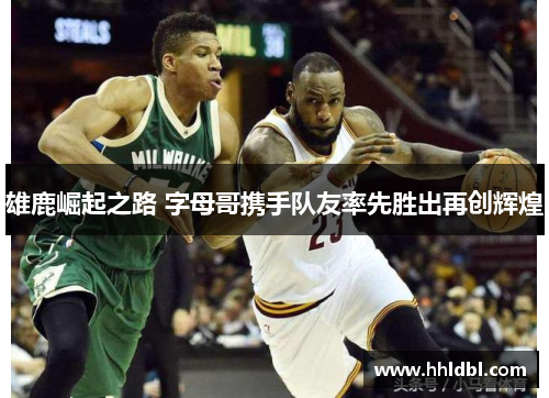 雄鹿崛起之路 字母哥携手队友率先胜出再创辉煌