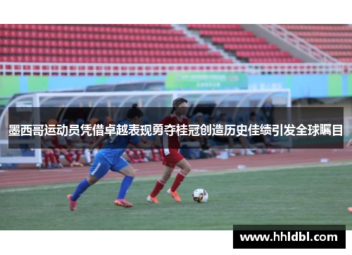 墨西哥运动员凭借卓越表现勇夺桂冠创造历史佳绩引发全球瞩目