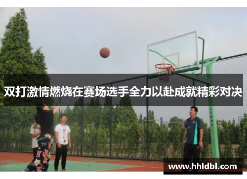 双打激情燃烧在赛场选手全力以赴成就精彩对决