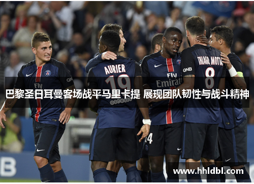巴黎圣日耳曼客场战平马里卡提 展现团队韧性与战斗精神